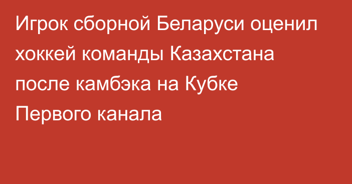 Игрок сборной Беларуси оценил хоккей команды Казахстана после камбэка на Кубке Первого канала