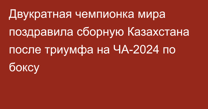 Двукратная чемпионка мира поздравила сборную Казахстана после триумфа на ЧА-2024 по боксу