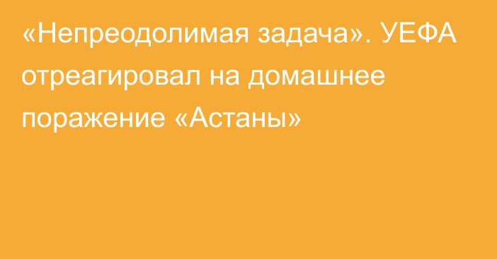 «Непреодолимая задача». УЕФА отреагировал на домашнее поражение «Астаны»