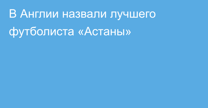 В Англии назвали лучшего футболиста «Астаны»