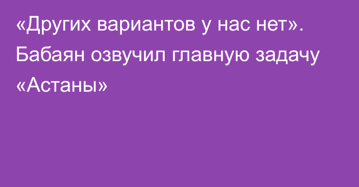 «Других вариантов у нас нет». Бабаян озвучил главную задачу «Астаны»