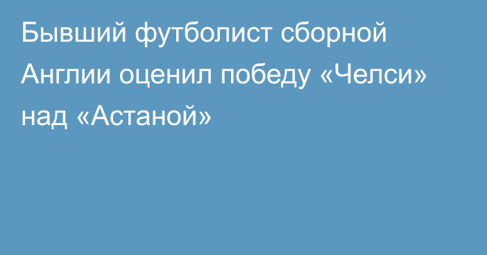 Бывший футболист сборной Англии оценил победу «Челси» над «Астаной»