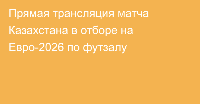 Прямая трансляция матча Казахстана в отборе на Евро-2026 по футзалу