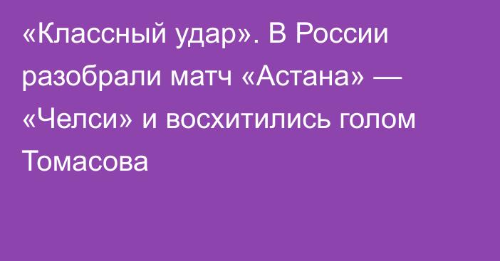 «Классный удар». В России разобрали матч «Астана» — «Челси» и восхитились голом Томасова