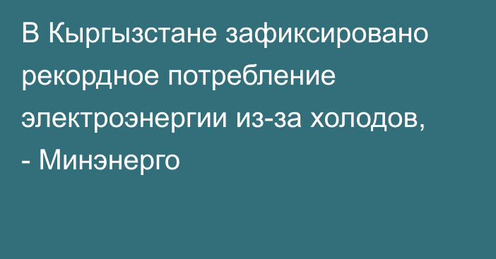 В Кыргызстане зафиксировано рекордное потребление электроэнергии из-за холодов, - Минэнерго