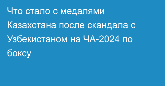 Что стало с медалями Казахстана после скандала с Узбекистаном на ЧА-2024 по боксу