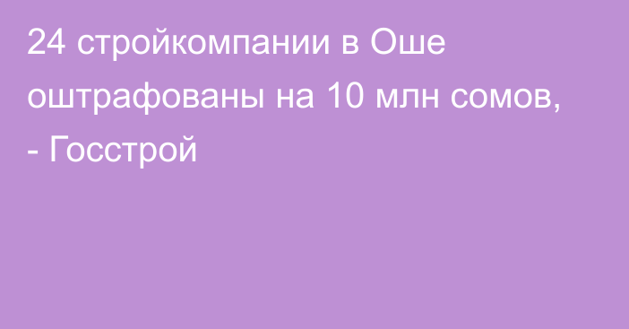 24 стройкомпании в Оше оштрафованы на 10 млн сомов, - Госстрой