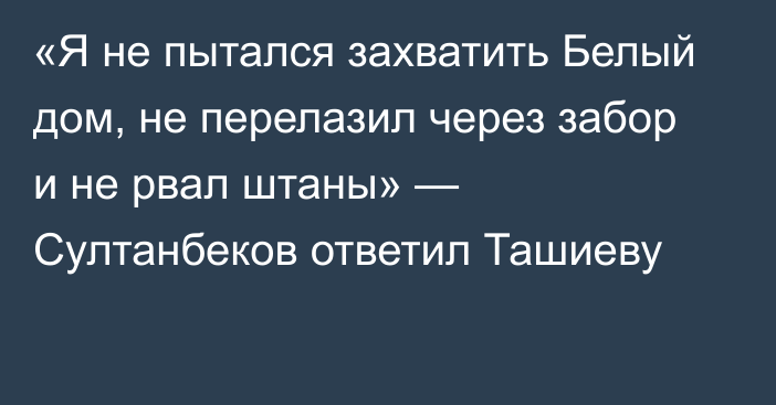 «Я не пытался захватить Белый дом, не перелазил через забор и не рвал штаны» — Султанбеков ответил Ташиеву