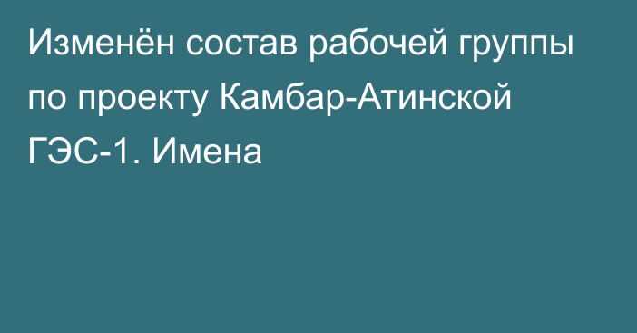 Изменён состав рабочей группы по проекту Камбар-Атинской ГЭС-1. Имена