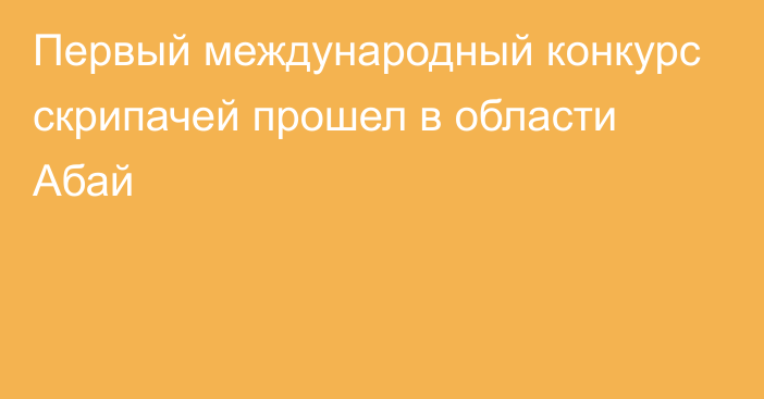 Первый международный конкурс скрипачей прошел в области Абай