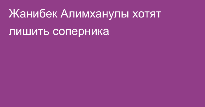 Жанибек Алимханулы хотят лишить соперника