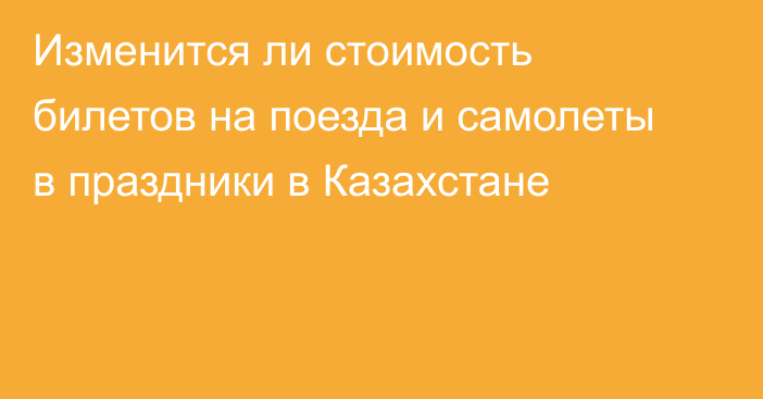 Изменится ли стоимость билетов на поезда и самолеты в праздники в Казахстане