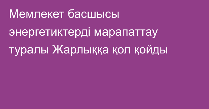 Мемлекет басшысы энергетиктерді марапаттау туралы Жарлыққа қол қойды