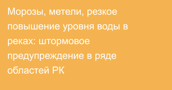 Морозы, метели, резкое повышение уровня воды в реках: штормовое предупреждение в ряде областей РК