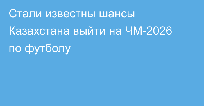 Стали известны шансы Казахстана выйти на ЧМ-2026 по футболу