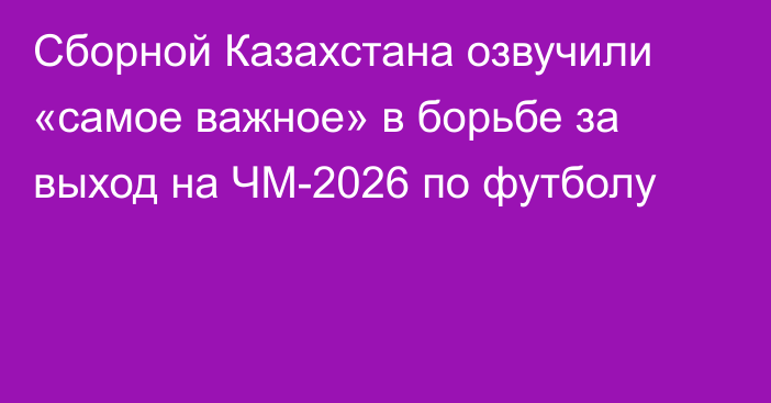 Сборной Казахстана озвучили «самое важное» в борьбе за выход на ЧМ-2026 по футболу