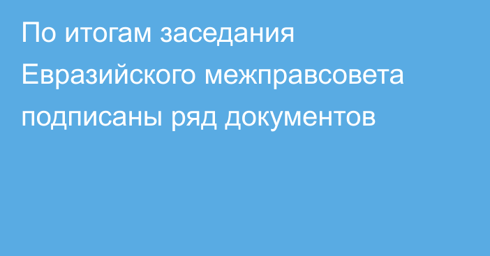 По итогам заседания Евразийского межправсовета подписаны ряд документов