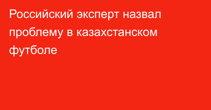 Российский эксперт назвал проблему в казахстанском футболе