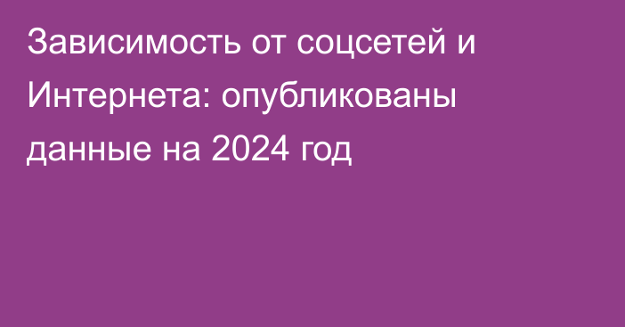 Зависимость от соцсетей и Интернета: опубликованы данные на 2024 год