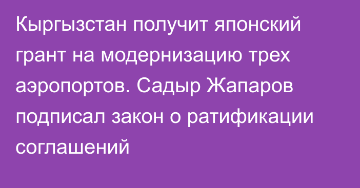 Кыргызстан получит японский грант на модернизацию трех аэропортов. Садыр Жапаров подписал закон о ратификации соглашений