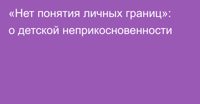 «Нет понятия личных границ»: о детской неприкосновенности