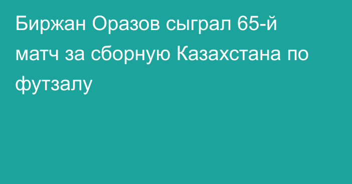 Биржан Оразов сыграл 65-й матч за сборную Казахстана по футзалу