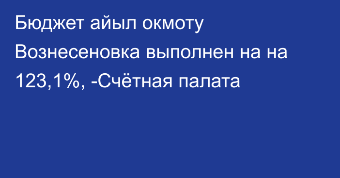 Бюджет айыл окмоту Вознесеновка выполнен на на 123,1%, -Счётная палата