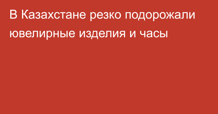 В Казахстане резко подорожали ювелирные изделия и часы