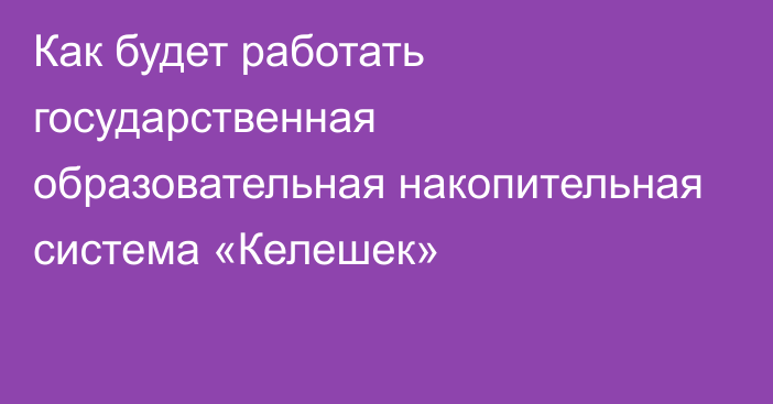 Как будет работать государственная образовательная накопительная система «Келешек»