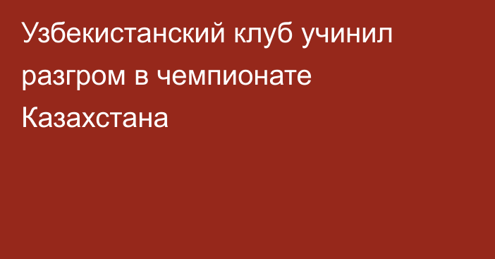 Узбекистанский клуб учинил разгром в чемпионате Казахстана