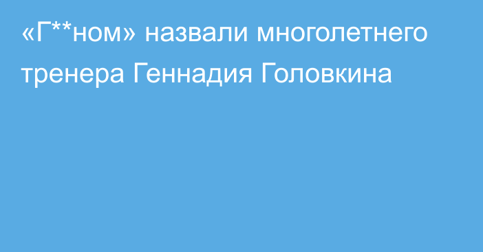 «Г**ном» назвали многолетнего тренера Геннадия Головкина