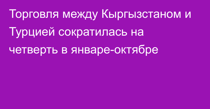 Торговля между Кыргызстаном и Турцией сократилась на четверть в январе-октябре