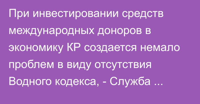 При инвестировании средств международных доноров в экономику КР создается немало проблем в виду отсутствия Водного кодекса, - Служба водных ресурсов