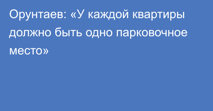 Орунтаев: «У каждой квартиры должно быть одно парковочное место»