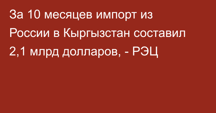 За 10 месяцев импорт из России в Кыргызстан составил 2,1 млрд долларов, - РЭЦ