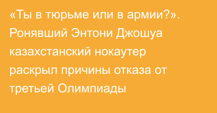 «Ты в тюрьме или в армии?». Ронявший Энтони Джошуа казахстанский нокаутер раскрыл причины отказа от третьей Олимпиады