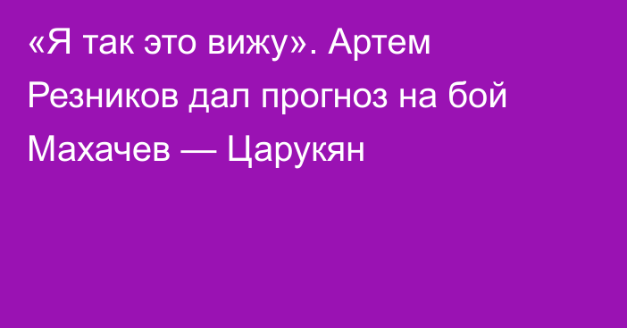 «Я так это вижу». Артем Резников дал прогноз на бой Махачев — Царукян