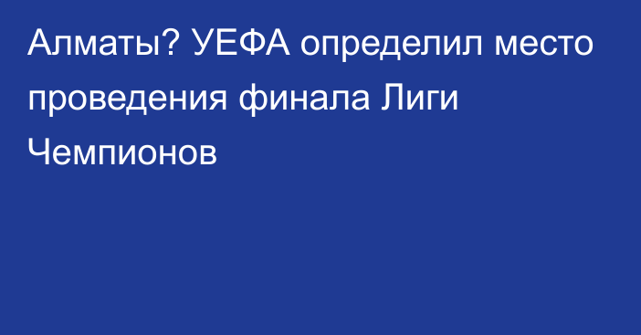 Алматы? УЕФА определил место проведения финала Лиги Чемпионов