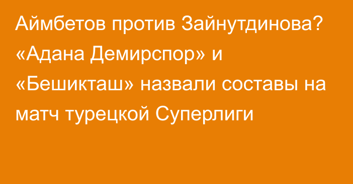 Аймбетов против Зайнутдинова? «Адана Демирспор» и «Бешикташ» назвали составы на матч турецкой Суперлиги