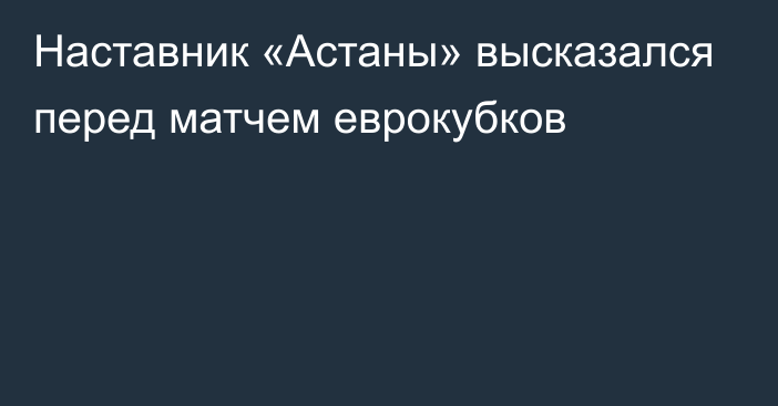 Наставник «Астаны» высказался перед матчем еврокубков