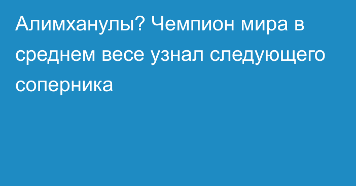 Алимханулы? Чемпион мира в среднем весе узнал следующего соперника