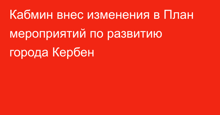 Кабмин внес изменения в План мероприятий по развитию города Кербен