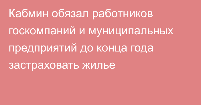 Кабмин обязал работников госкомпаний и муниципальных предприятий до конца года застраховать жилье