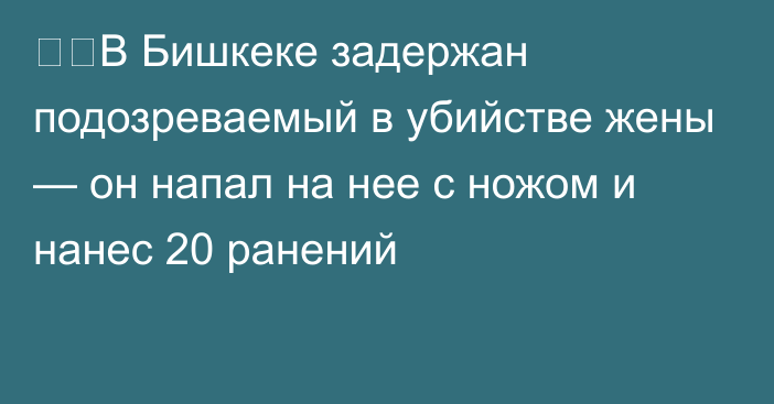 ❗️В Бишкеке задержан подозреваемый в убийстве жены — он напал на нее с ножом и нанес 20 ранений