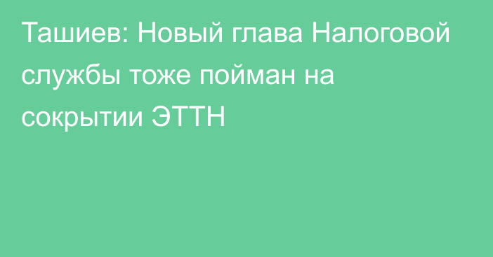 Ташиев: Новый глава Налоговой службы тоже пойман на сокрытии ЭТТН