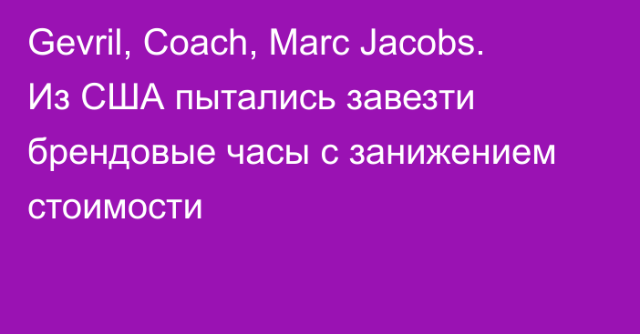 Gevril, Coach, Marc Jacobs. Из США пытались завезти брендовые часы с занижением стоимости