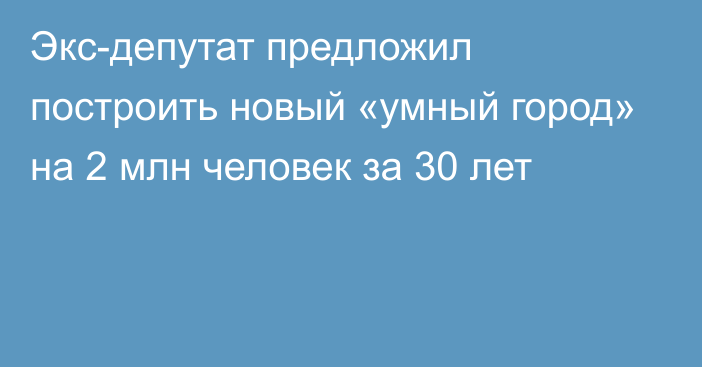 Экс-депутат предложил построить новый «умный город» на 2 млн человек за 30 лет