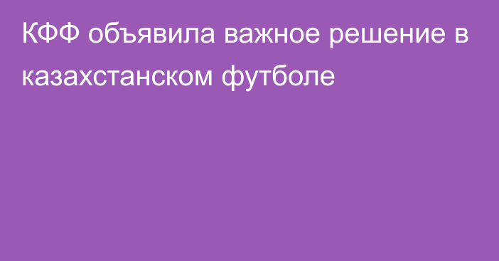 КФФ объявила важное решение в казахстанском футболе