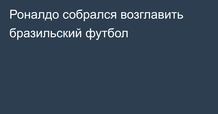 Роналдо собрался возглавить бразильский футбол