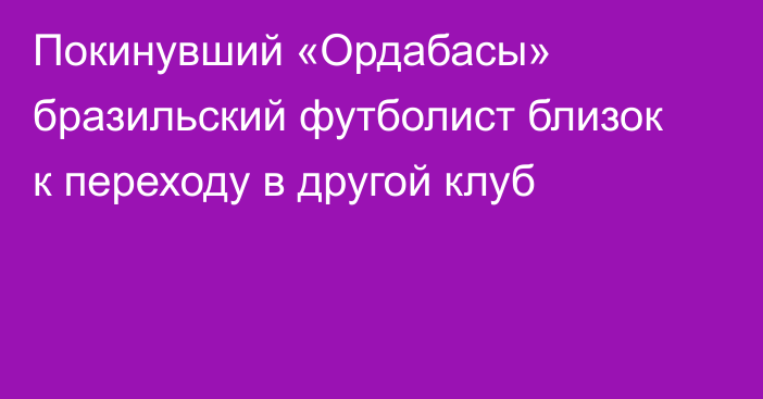 Покинувший «Ордабасы» бразильский футболист близок к переходу в другой клуб